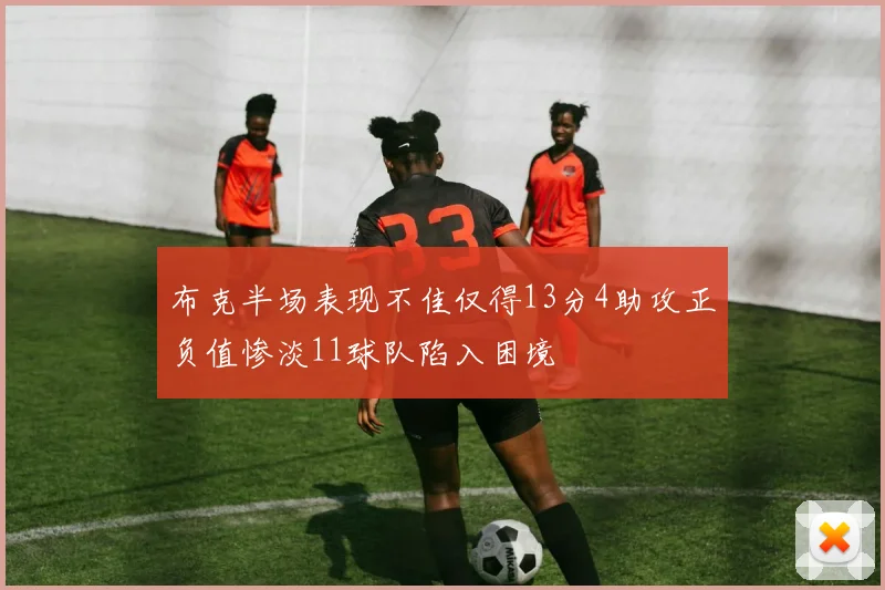布克半场表现不佳仅得13分4助攻正负值惨淡11球队陷入困境