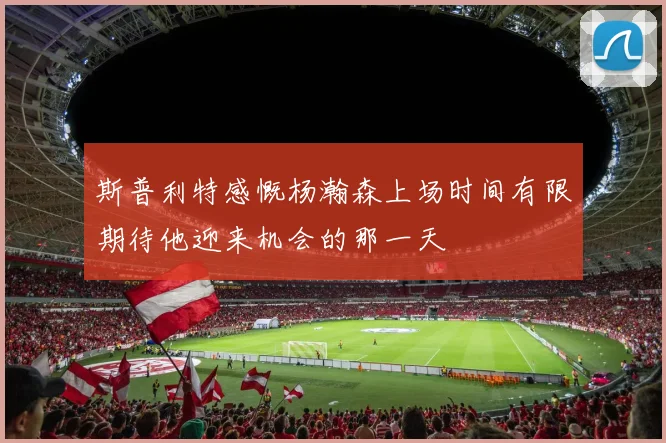 斯普利特感慨杨瀚森上场时间有限期待他迎来机会的那一天