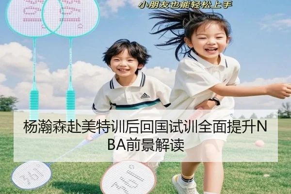 杨瀚森赴美特训后回国试训全面提升NBA前景解读 | xingkong